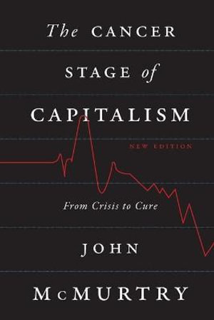 The Cancer Stage of Capitalism : From Crisis to Cure - John McMurtry