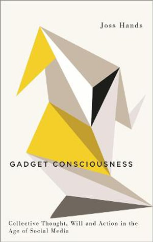 Gadget Consciousness : Collective Thought, Will and Action in the Age of Social Media - Joss Hands