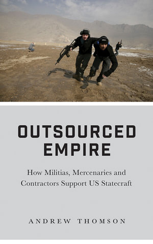 Outsourced Empire : How Militias, Mercenaries, and Contractors Support US Statecraft - Andrew Thomson