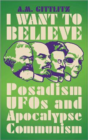 I Want to Believe : Posadism, UFOs and Apocalypse Communism - A.M. Gittlitz
