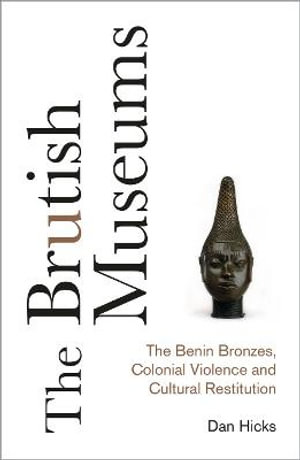 The Brutish Museums : The Benin Bronzes, Colonial Violence and Cultural Restitution - Dan Hicks