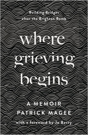 Where Grieving Begins : Building Bridges after the Brighton Bomb - A Memoir - Patrick Magee