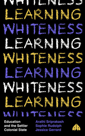 Learning Whiteness : Education and the Settler Colonial State - Arathi Sriprakash