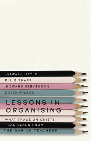 Lessons in Organising : What Trade Unionists Can Learn from the War on Teachers - Gawain Little