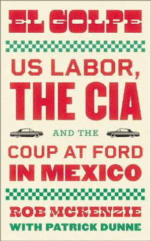 El Golpe : US Labor, the CIA, and the Coup at Ford in Mexico - Rob McKenzie