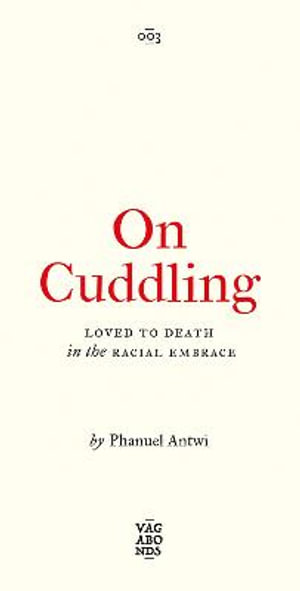 On Cuddling : Loved to Death in the Racial Embrace - Phanuel Antwi