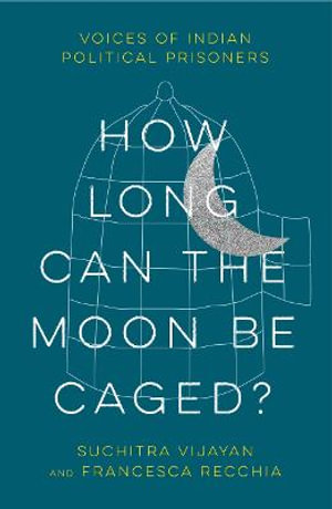 How Long Can the Moon Be Caged? : Voices of Indian Political Prisoners - Suchitra Vijayan