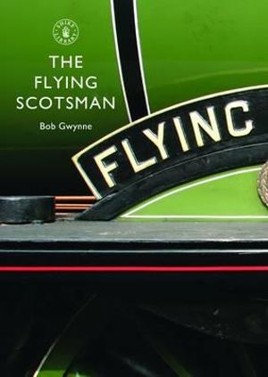 The Flying Scotsman : The Train, The Locomotive, The Legend - Bob Gwynne