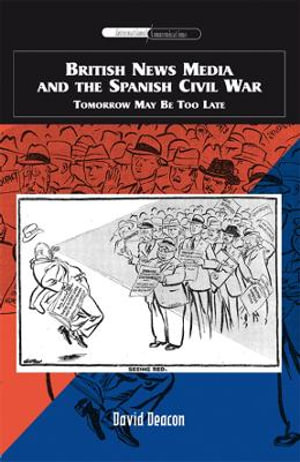 British News Media and the Spanish Civil War : Tomorrow May Be Too Late - David Deacon