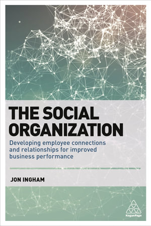 The Social Organization : Developing Employee Connections and Relationships for Improved Business Performance - Jon Ingham