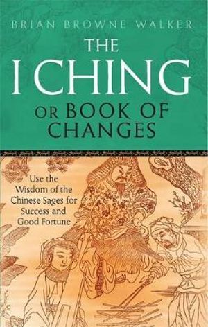 The I Ching Or Book Of Changes : Use the Wisdom of the Chinese Sages for Success and Good Fortune - Brian Browne Walker