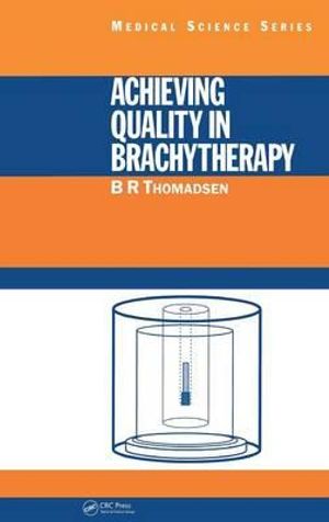 Achieving Quality in Brachytherapy : Medical Physics and Biomedical Engineering - B.R. Thomadsen