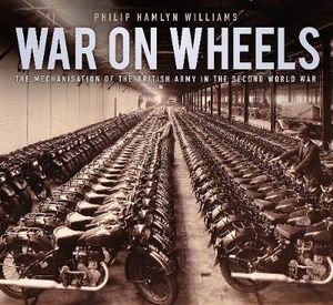 War on Wheels : The Mechanisation of the British Army in the Second World War - PHILIP HAMLYN WILLIAMS