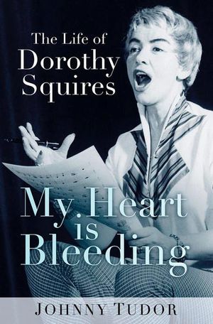 My Heart is Bleeding : The Life of Dorothy Squires - Johnny Tudor 