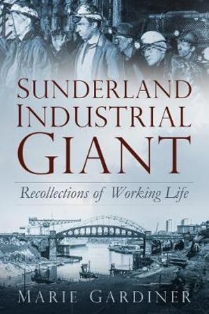 Sunderland : Industrial Giant : Recollections of Working Life - Marie Gardiner