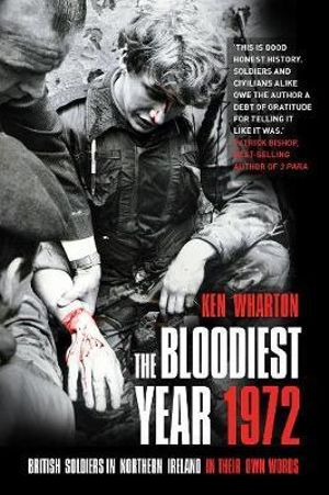 The Bloodiest Year 1972 : British Soldiers in Northern Ireland, In Their Own Words - Ken Wharton