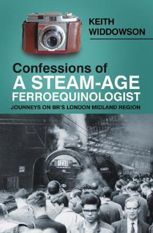 Confessions of A Steam-Age Ferroequinologist : Journeys on BR's London Midland Region - Keith Widdowson