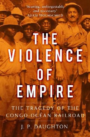 The Violence of Empire : The Tragedy of the Congo-Ocean Railroad - J. P. Daughton