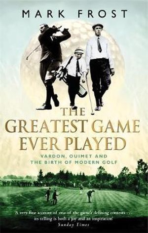 The Greatest Game Ever Played : Vardon, Ouimet and the birth of modern golf - Mark Frost