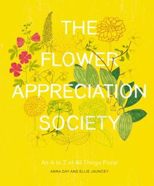 The Flower Appreciation Society : An A to Z of All Things Floral - Anna Day