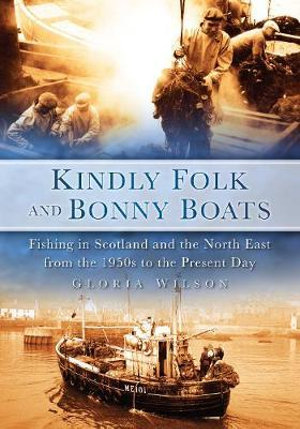 Kindly Folk and Bonny Boats : Fishing in Scotland and the Northeast from the 1950s to the Present Day - Gloria Wilson