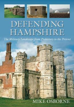 Defending Hampshire : The Military Landscape from Prehistory to the Present - Mike Osborne