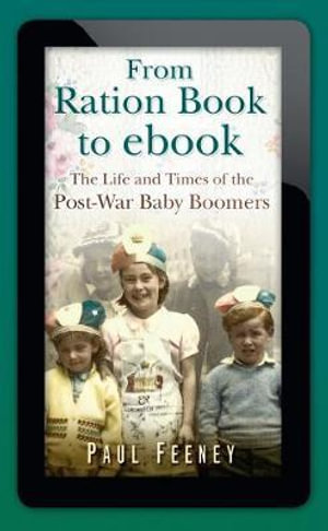 From Ration Book to ebook : The Life and Times of the Post-war Baby Boomers - PAUL FEENEY