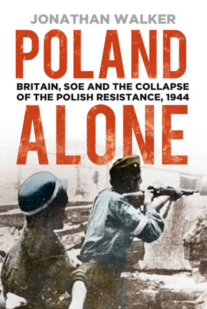 Poland Alone : Britain, SOE and the Collapse of the Polish Resistance, 1944 - Jonathan Walker