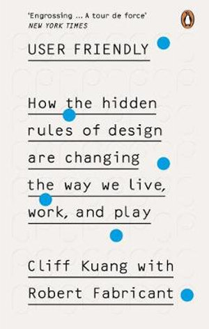 User Friendly : How the Hidden Rules of Design are Changing the Way We Live, Work & Play - Cliff Kuang