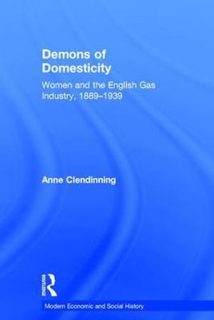 Demons of Domesticity : Women and the English Gas Industry, 1889â"1939 - Anne Clendinning