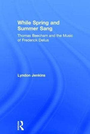 While Spring and Summer Sang : Thomas Beecham and the Music of Frederick Delius - Lyndon Jenkins