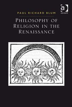 Philosophy of Religion in the Renaissance : Ashgate Studies in the History of Philosophical Theology Sers. - Paul Richard Blum