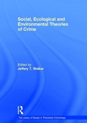 Social, Ecological and Environmental Theories of Crime : The Library of Essays in Theoretical Criminology - Jeffery T. Walker