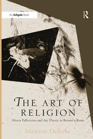 The Art of Religion : Sforza Pallavicino and Art Theory in Bernini's Rome - Maarten Delbeke