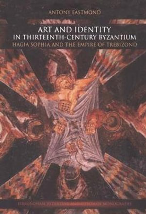 Art and Identity in Thirteenth-Century Byzantium : Hagia Sophia and the Empire of Trebizond - Antony Eastmond