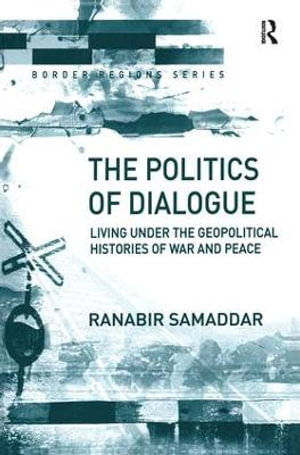 The Politics of Dialogue : Living Under the Geopolitical Histories of War and Peace - Ranabir Samaddar