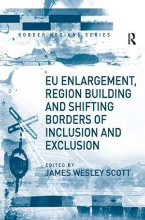 EU Enlargement, Region Building and Shifting Borders of Inclusion and Exclusion : Border Regions Series - James Wesley Scott