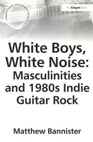 White Boys, White Noise : Masculinities and 1980s Indie Guitar Rock - Matthew Bannister