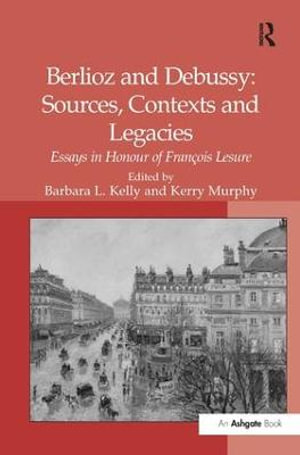 Berlioz and Debussy: Sources, Contexts and Legacies : Essays in Honour of Francois Lesure - Barbara L. Kelly