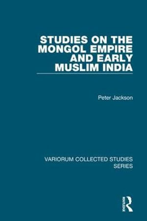 Studies on the Mongol Empire and Early Muslim India : Variorum Collected Studies - Peter Jackson