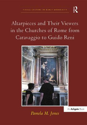 Altarpieces and Their Viewers in the Churches of Rome from Caravaggio to Guido Reni : Visual Culture in Early Modernity - Pamelam Jones