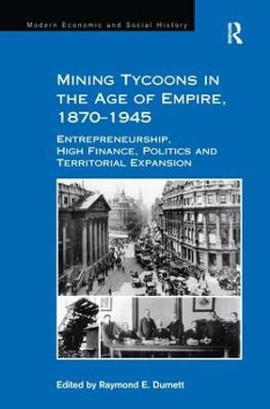 Mining Tycoons in the Age of Empire, 1870â"1945 : Entrepreneurship, High Finance, Politics and Territorial Expansion - Raymond E. Dumett