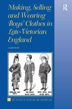 Making, Selling and Wearing Boys' Clothes in Late-Victorian England : The History of Retailing and Consumption - Clare Rose