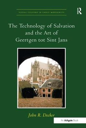 The Technology of Salvation and the Art of Geertgen Tot Sint Jans : Visual Culture in Early Modernity - Johnr Decker