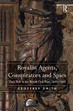 Royalist Agents, Conspirators and Spies : Their Role in the British Civil Wars, 1640-1660 - Geoffrey Smith