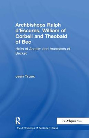 Archbishops Ralph d'Escures, William of Corbeil and Theobald of Bec : Heirs of Anselm and Ancestors of Becket - Jean Truax