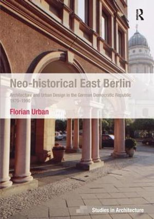 Neo-historical East Berlin : Architecture and Urban Design in the German Democratic Republic 1970-1990 - Florian Urban