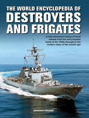 The World Encyclopedia of Destroyers and Frigates : An Illustrated History of Destroyers and Frigates, from Torpedo Boat Destroyers, Corvettes and Escort Vessels Through to the Modern Ships of the Missile Age - Bernard Ireland