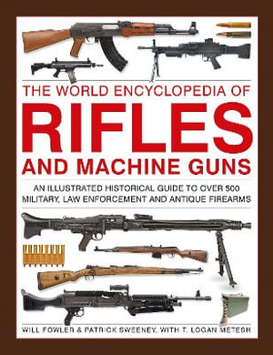 Rifles and Machine Guns, The World Encyclopedia of : An illustrated historical guide to over 500 military, law enforcement and antique firearms - Will Fowler