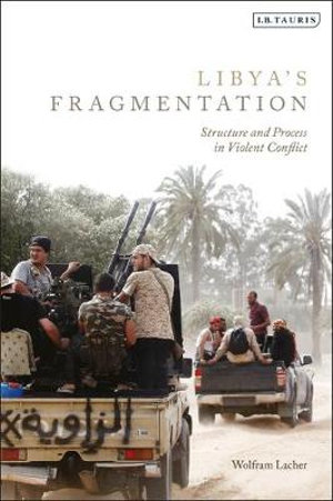 Libya's Fragmentation : Structure and Process in Violent Conflict - Wolfram Lacher